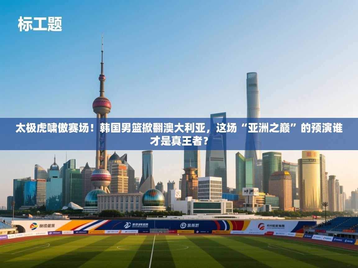 太极虎啸傲赛场!韩国男篮掀翻澳大利亚,这场“亚洲之巅”的预演谁才是真王者? 第2张