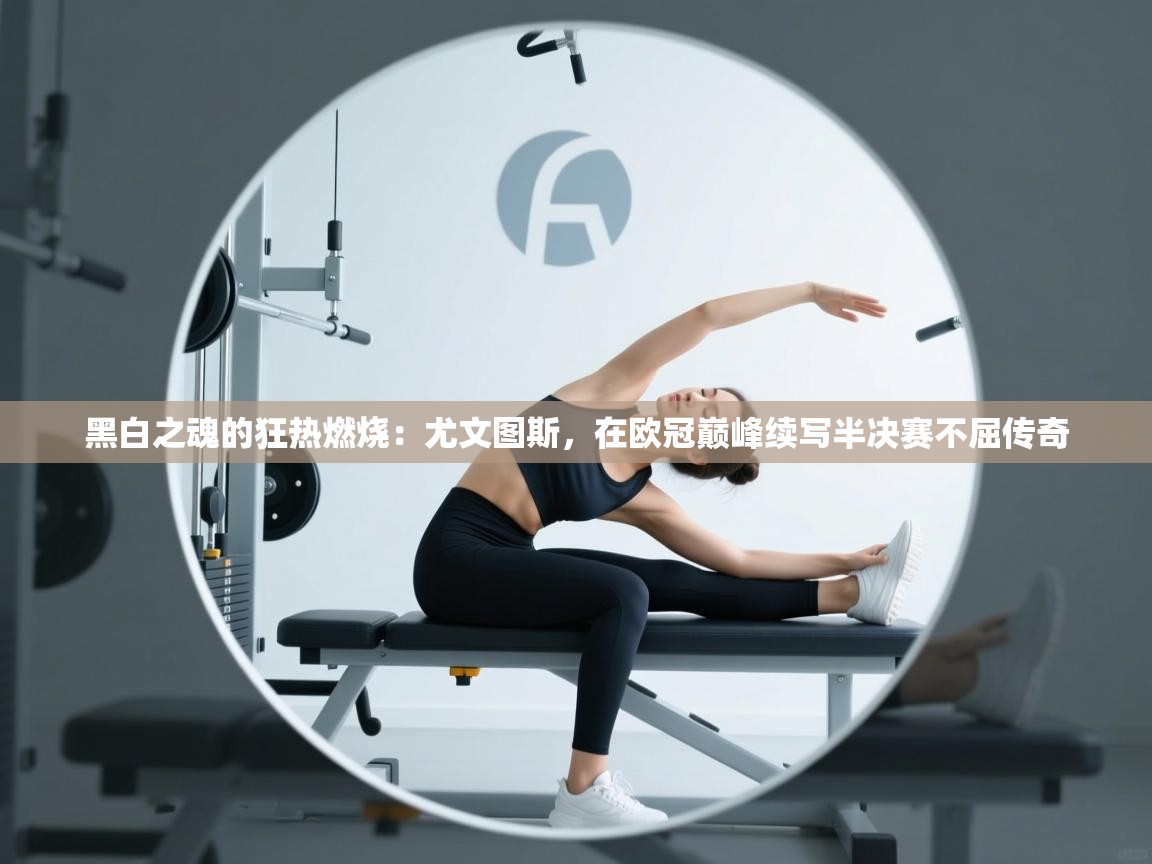 黑白之魂的狂热燃烧：尤文图斯，在欧冠巅峰续写半决赛不屈传奇  第2张