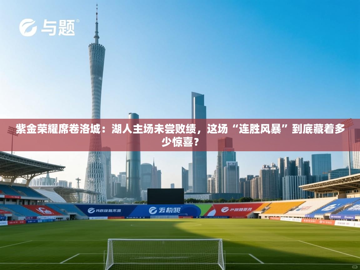 紫金荣耀席卷洛城:湖人主场未尝败绩,这场“连胜风暴”到底藏着多少惊喜? 第1张