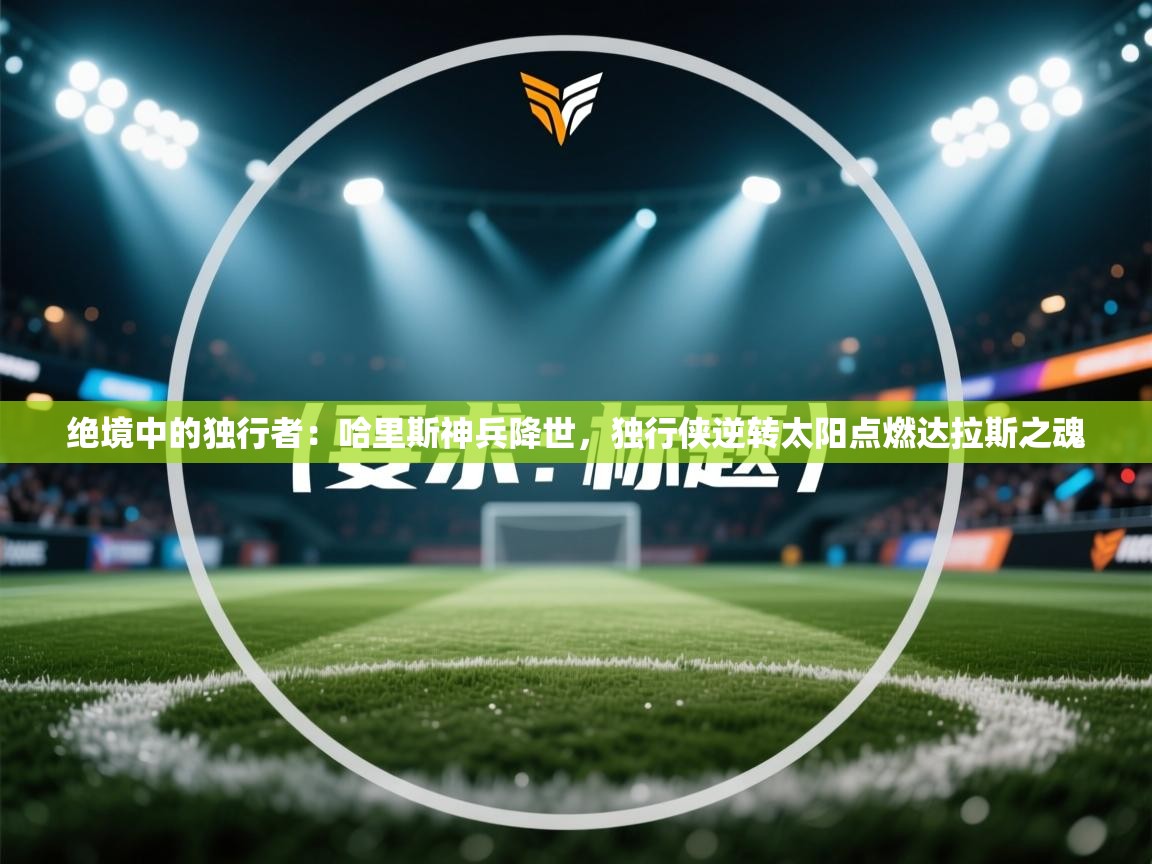 绝境中的独行者:哈里斯神兵降世,独行侠逆转太阳点燃达拉斯之魂 第1张