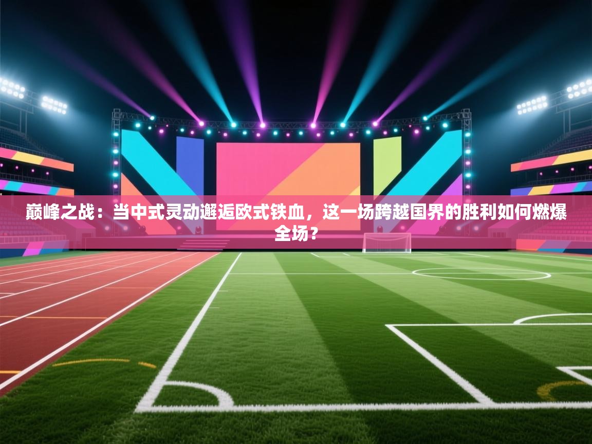 巅峰之战:当中式灵动邂逅欧式铁血,这一场跨越国界的胜利如何燃爆全场? 第2张