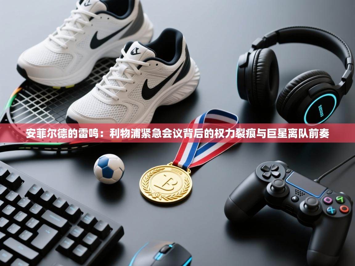 安菲尔德的雷鸣:利物浦紧急会议背后的权力裂痕与巨星离队前奏 第2张